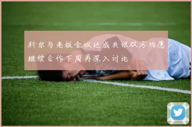科尔与老板会议达成共识双方均愿继续合作下周再深入讨论