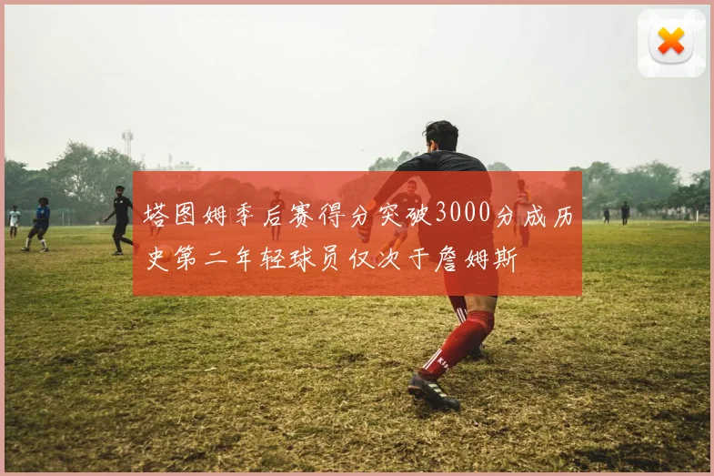 塔图姆季后赛得分突破3000分成历史第二年轻球员仅次于詹姆斯