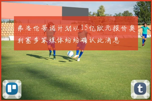 弗洛伦蒂诺计划以15亿欧元报价奥利塞多家媒体纷纷确认此消息