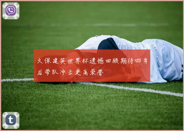 久保建英世界杯遗憾回顾期待四年后带队冲击更高荣誉