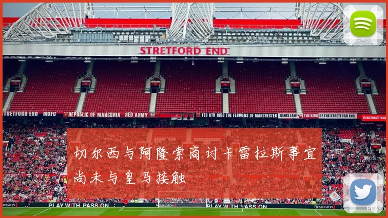 切尔西与阿隆索商讨卡雷拉斯事宜尚未与皇马接触