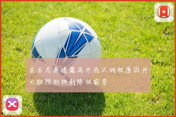 安东尼奥透露离开西汉姆联原因并大胆预测热刺降级前景