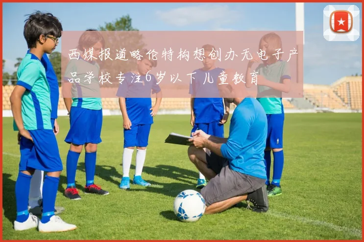 西媒报道略伦特构想创办无电子产品学校专注6岁以下儿童教育