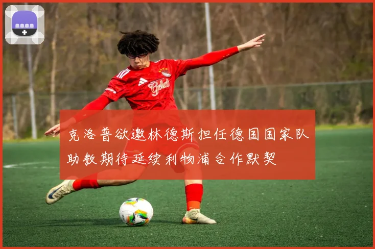 克洛普欲邀林德斯担任德国国家队助教期待延续利物浦合作默契