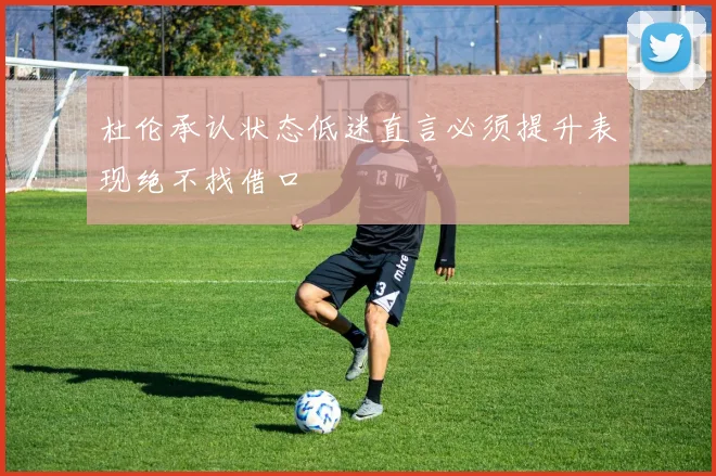 杜伦承认状态低迷直言必须提升表现绝不找借口