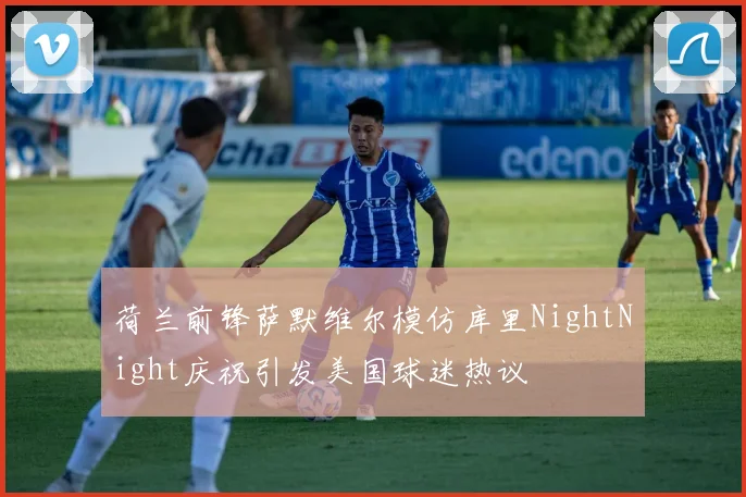 荷兰前锋萨默维尔模仿库里NightNight庆祝引发美国球迷热议