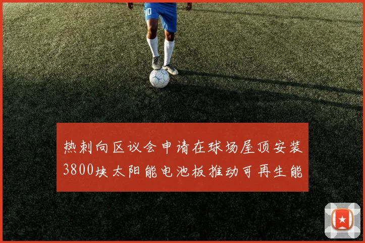 热刺向区议会申请在球场屋顶安装3800块太阳能电池板推动可再生能源发展