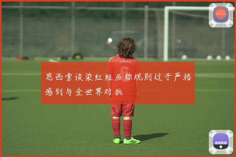 恩西索谈染红经历称规则过于严格感到与全世界对抗