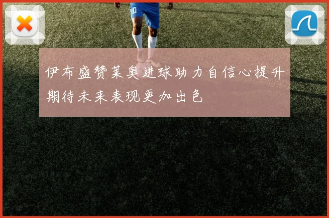 伊布盛赞莱奥进球助力自信心提升期待未来表现更加出色