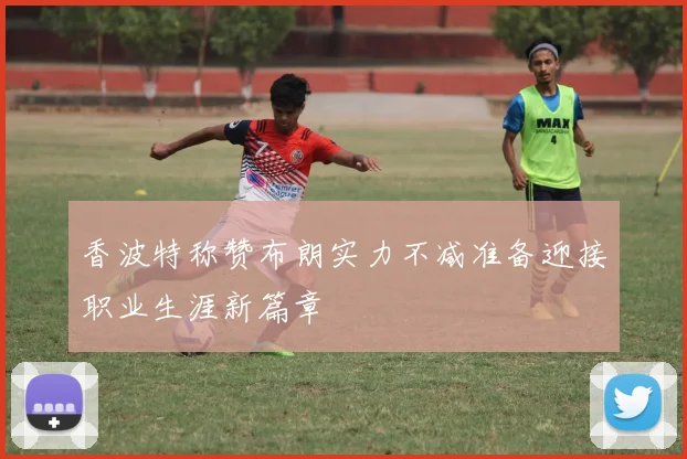 香波特称赞布朗实力不减准备迎接职业生涯新篇章