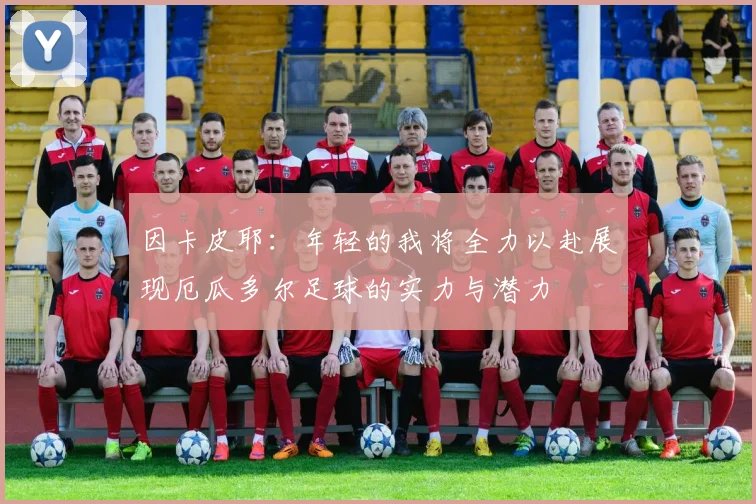因卡皮耶：年轻的我将全力以赴展现厄瓜多尔足球的实力与潜力