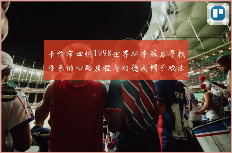 卡伦布回忆1998世界杯夺冠后寻找母亲的心路历程与对德尚帽子戏法的期待