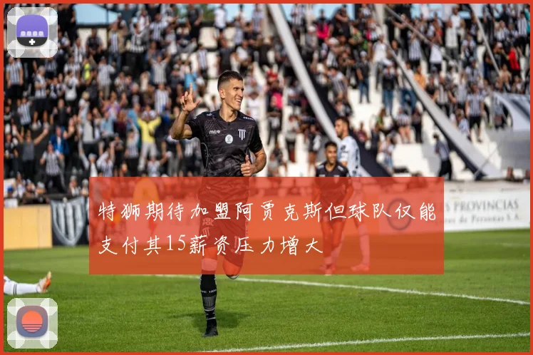 特狮期待加盟阿贾克斯但球队仅能支付其15薪资压力增大