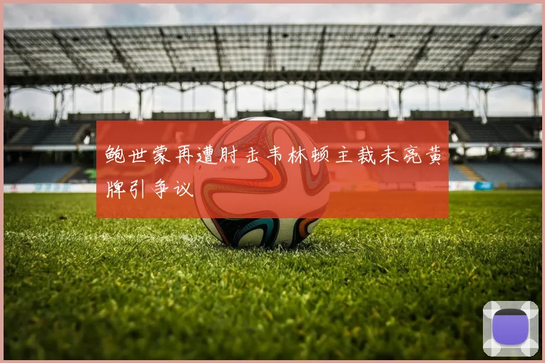 鲍世蒙再遭肘击韦林顿主裁未亮黄牌引争议