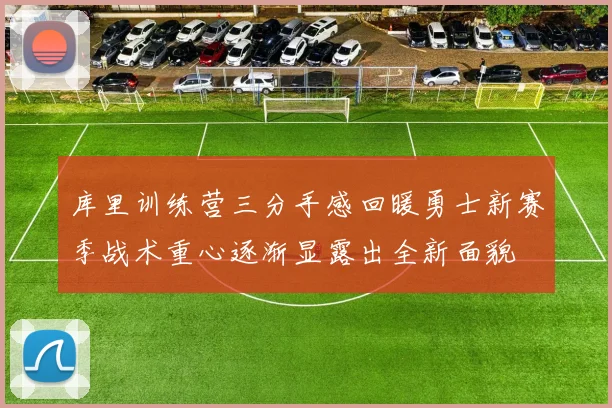 库里训练营三分手感回暖勇士新赛季战术重心逐渐显露出全新面貌