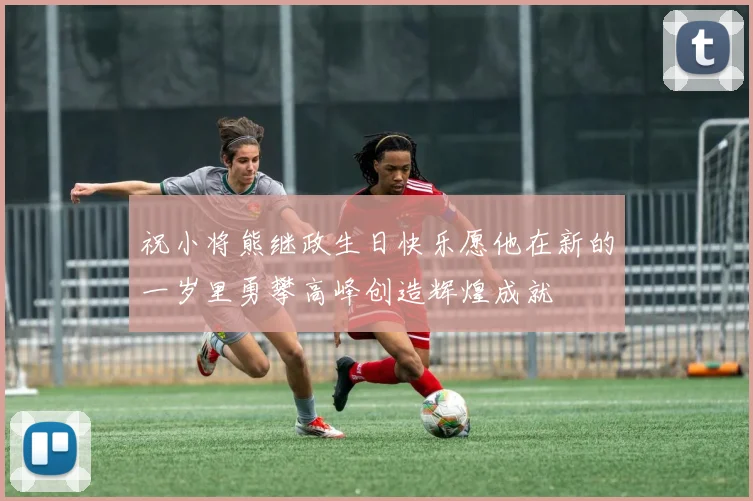 祝小将熊继政生日快乐愿他在新的一岁里勇攀高峰创造辉煌成就