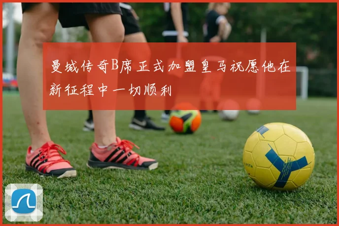曼城传奇B席正式加盟皇马祝愿他在新征程中一切顺利