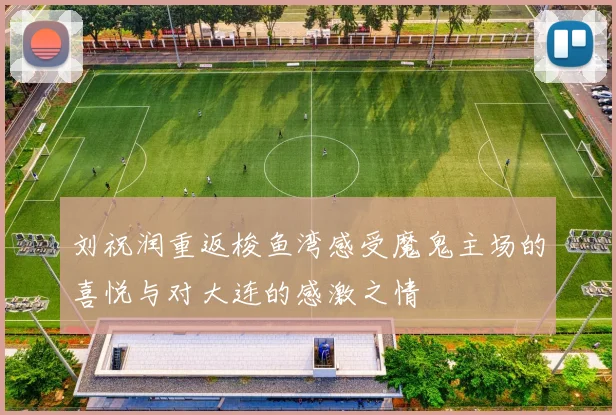 刘祝润重返梭鱼湾感受魔鬼主场的喜悦与对大连的感激之情