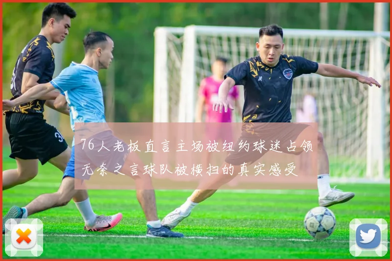 76人老板直言主场被纽约球迷占领无奈之言球队被横扫的真实感受