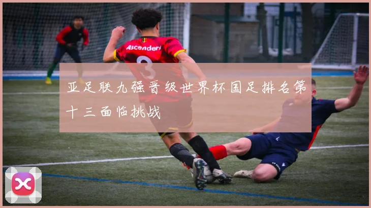 亚足联九强晋级世界杯国足排名第十三面临挑战