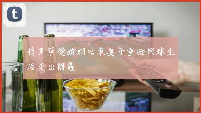 特罗萨德婚姻结束妻子重拾网球生活走出阴霾