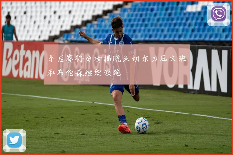 季后赛得分榜揭晓米切尔力压文班和布伦森继续领跑