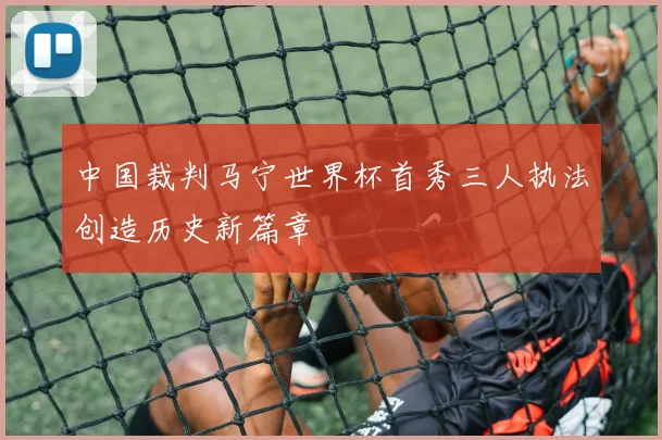 中国裁判马宁世界杯首秀三人执法创造历史新篇章