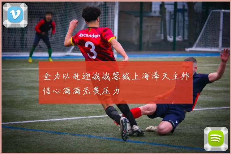全力以赴迎战战蓉城上海泽天主帅信心满满无畏压力