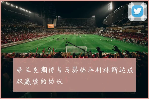 弗兰克期待与马瑟林和科林斯达成双赢续约协议