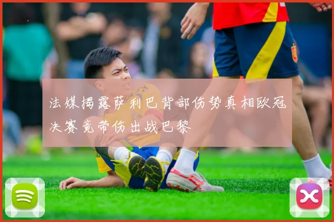 法媒揭露萨利巴背部伤势真相欧冠决赛竟带伤出战巴黎