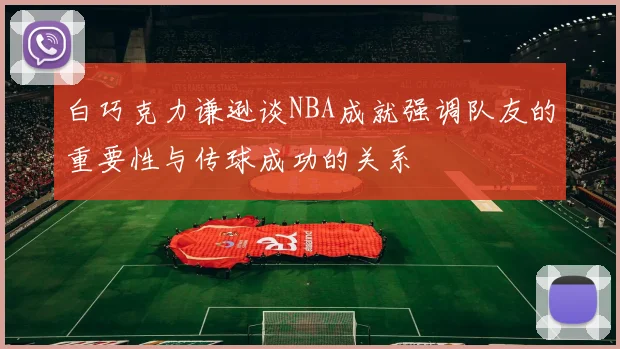 白巧克力谦逊谈NBA成就强调队友的重要性与传球成功的关系