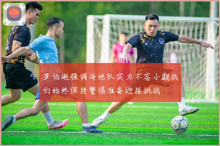 罗伯逊强调海地队实力不容小觑我们始终保持警惕准备迎接挑战