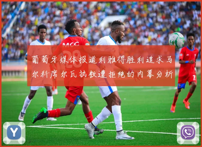 葡萄牙媒体报道利雅得胜利追求马尔科席尔瓦执教遭拒绝的内幕分析