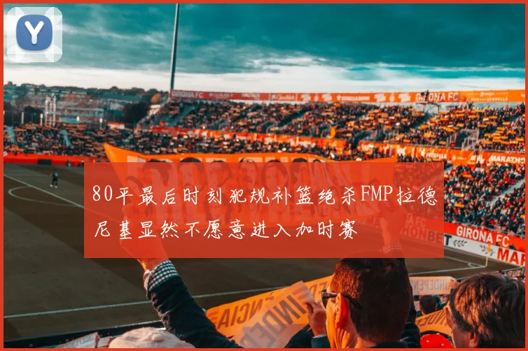 80平最后时刻犯规补篮绝杀FMP拉德尼基显然不愿意进入加时赛